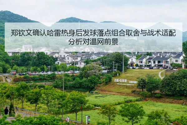 郑钦文确认哈雷热身后发球落点组合取舍与战术适配分析对温网前景