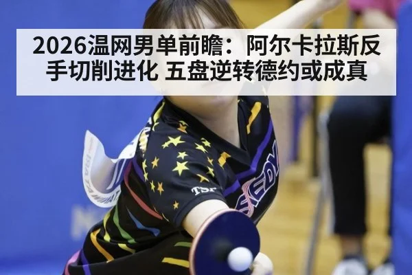 2026温网男单前瞻：阿尔卡拉斯反手切削进化 五盘逆转德约或成真