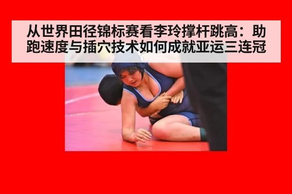 从世界田径锦标赛看李玲撑杆跳高：助跑速度与插穴技术如何成就亚运三连冠