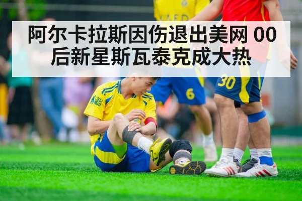 阿尔卡拉斯因伤退出美网 00后新星斯瓦泰克成大热