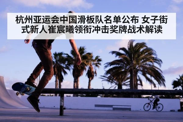 杭州亚运会中国滑板队名单公布 女子街式新人崔宸曦领衔冲击奖牌战术解读