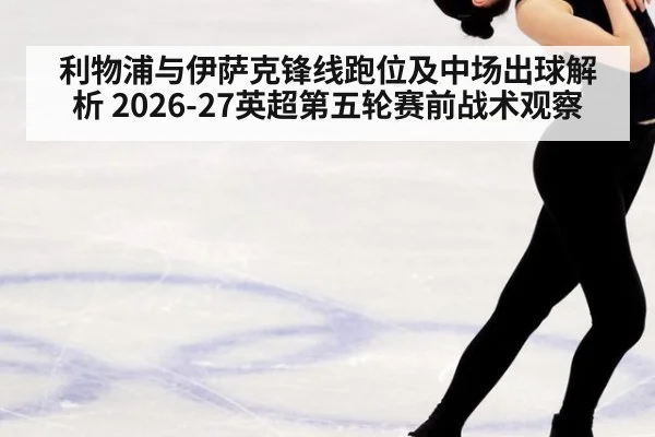 利物浦与伊萨克锋线跑位及中场出球解析 2026-27英超第五轮赛前战术观察